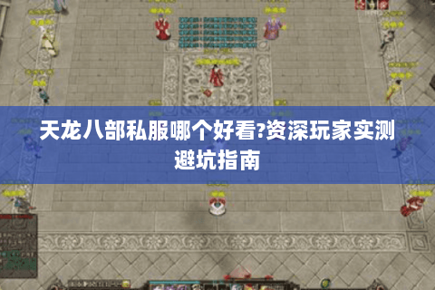 天龙八部私服哪个好看?资深玩家实测避坑指南 天龙八部私服哪个好看?资深玩家实测避坑指南