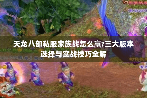 天龙八部私服家族战怎么赢?三大版本选择与实战技巧全解
