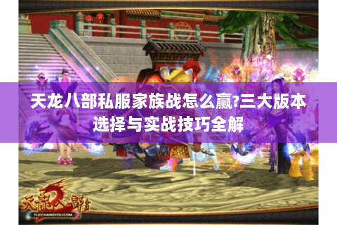 天龙八部私服家族战怎么赢?三大版本选择与实战技巧全解