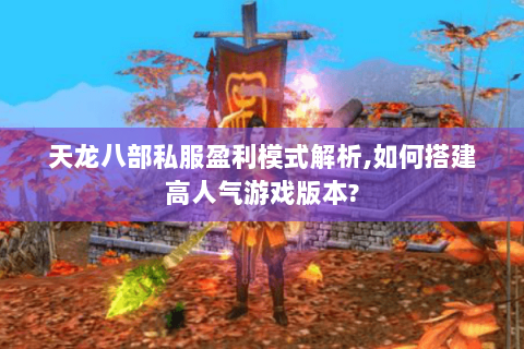天龙八部私服盈利模式解析,如何搭建高人气游戏版本? 天龙八部私服盈利模式解析,如何搭建高人气游戏版本?