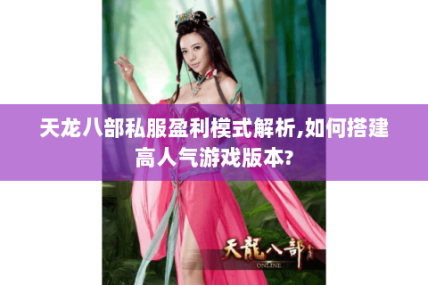 天龙八部私服盈利模式解析,如何搭建高人气游戏版本? 天龙八部私服盈利模式解析,如何搭建高人气游戏版本?