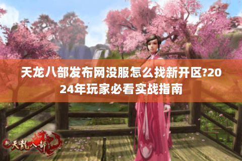 天龙八部发布网没服怎么找新开区?2024年玩家必看实战指南 天龙八部发布网没服怎么找新开区?2024年玩家必看实战指南