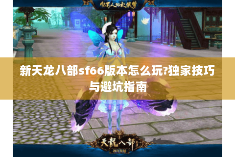 新天龙八部sf66版本怎么玩?独家技巧与避坑指南 新天龙八部sf66版本怎么玩?独家技巧与避坑指南