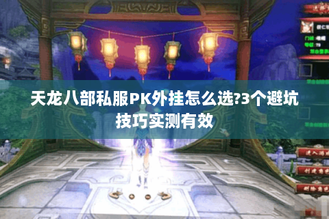 天龙八部私服PK外挂怎么选?3个避坑技巧实测有效