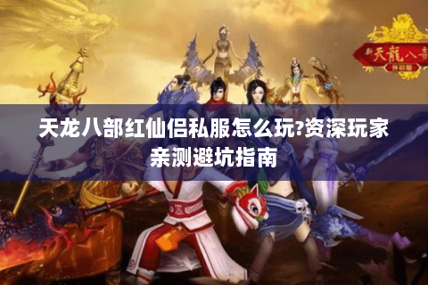 天龙八部红仙侣私服怎么玩?资深玩家亲测避坑指南 天龙八部红仙侣私服怎么玩?资深玩家亲测避坑指南
