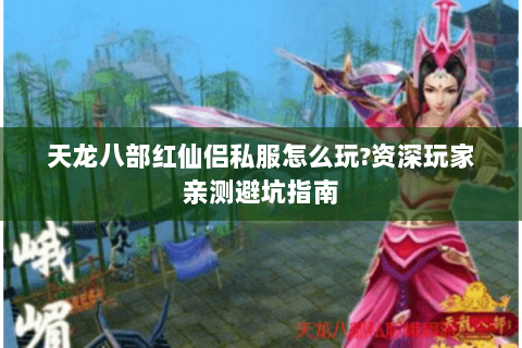 天龙八部红仙侣私服怎么玩?资深玩家亲测避坑指南 天龙八部红仙侣私服怎么玩?资深玩家亲测避坑指南