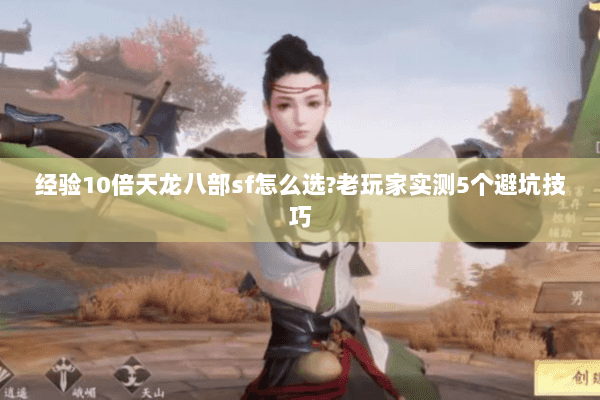 经验10倍天龙八部sf怎么选?老玩家实测5个避坑技巧 经验10倍天龙八部sf怎么选?老玩家实测5个避坑技巧