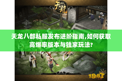 天龙八部私服发布进阶指南,如何获取高爆率版本与独家玩法? 天龙八部私服发布进阶指南,如何获取高爆率版本与独家玩法?