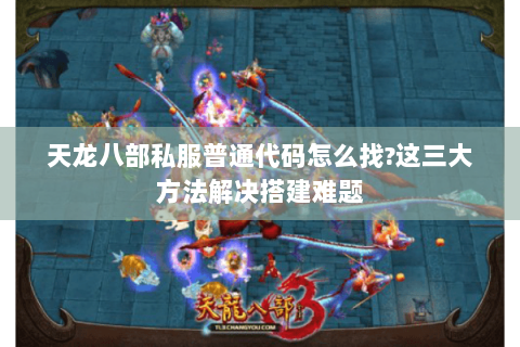 天龙八部私服普通代码怎么找?这三大方法解决搭建难题