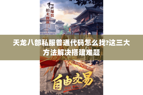 天龙八部私服普通代码怎么找?这三大方法解决搭建难题 天龙八部私服普通代码怎么找?这三大方法解决搭建难题