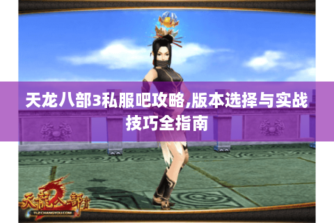 天龙八部3私服吧攻略,版本选择与实战技巧全指南 天龙八部3私服吧攻略,版本选择与实战技巧全指南