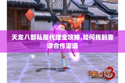 天龙八部私服代理全攻略,如何找到靠谱合作渠道 天龙八部私服代理全攻略,如何找到靠谱合作渠道