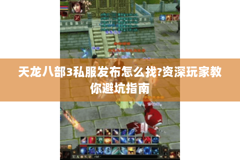 天龙八部3私服发布怎么找?资深玩家教你避坑指南