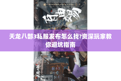 天龙八部3私服发布怎么找?资深玩家教你避坑指南 天龙八部3私服发布怎么找?资深玩家教你避坑指南