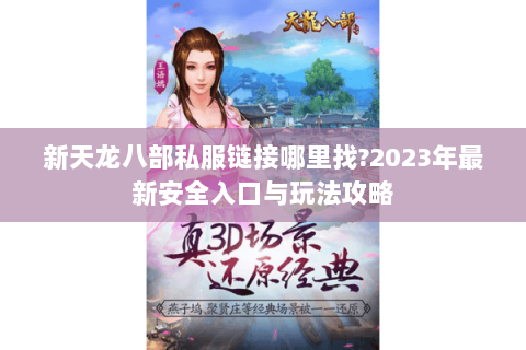 新天龙八部私服链接哪里找?2023年最新安全入口与玩法攻略 新天龙八部私服链接哪里找?2023年最新安全入口与玩法攻略