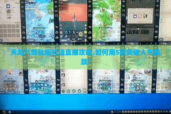 天龙八部私服打造直播攻略,如何用5招突破人气瓶颈?