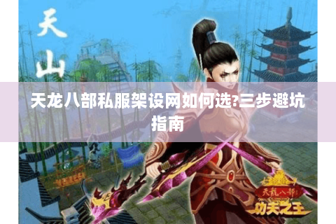 天龙八部私服架设网如何选?三步避坑指南 天龙八部私服架设网如何选?三步避坑指南