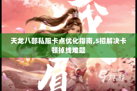 天龙八部私服卡点优化指南,5招解决卡顿掉线难题 天龙八部私服卡点优化指南,5招解决卡顿掉线难题