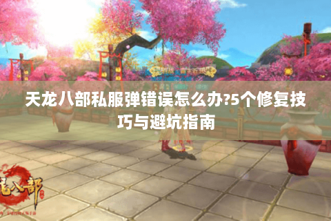 天龙八部私服弹错误怎么办?5个修复技巧与避坑指南 天龙八部私服弹错误怎么办?5个修复技巧与避坑指南