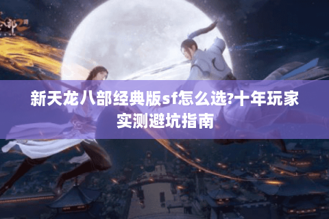 新天龙八部经典版sf怎么选?十年玩家实测避坑指南 新天龙八部经典版sf怎么选?十年玩家实测避坑指南