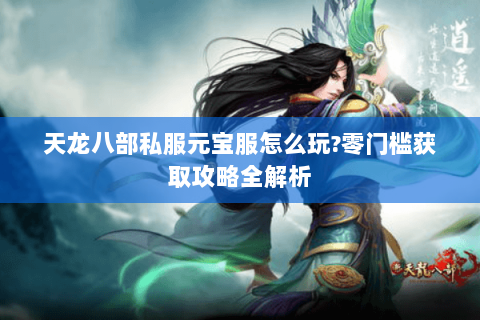 天龙八部私服元宝服怎么玩?零门槛获取攻略全解析 天龙八部私服元宝服怎么玩?零门槛获取攻略全解析