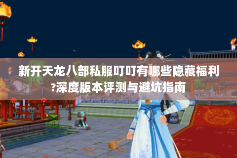 新开天龙八部私服叮叮有哪些隐藏福利?深度版本评测与避坑指南 新开天龙八部私服叮叮有哪些隐藏福利?深度版本评测与避坑指南