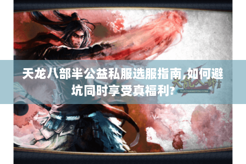 天龙八部半公益私服选服指南,如何避坑同时享受真福利? 天龙八部半公益私服选服指南,如何避坑同时享受真福利?