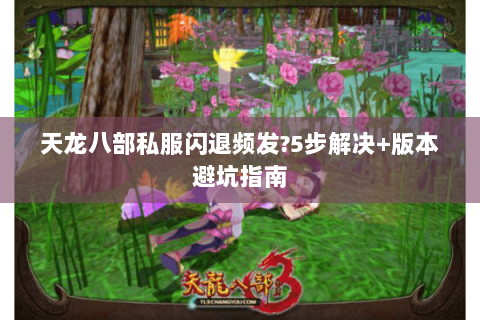 天龙八部私服闪退频发?5步解决+版本避坑指南 天龙八部私服闪退频发?5步解决+版本避坑指南