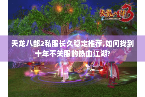 天龙八部2私服长久稳定推荐,如何找到十年不关服的热血江湖?