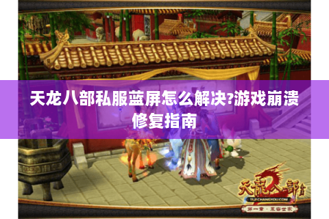 天龙八部私服蓝屏怎么解决?游戏崩溃修复指南