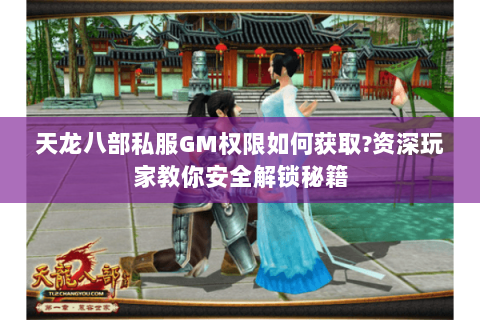 天龙八部私服GM权限如何获取?资深玩家教你安全解锁秘籍 天龙八部私服GM权限如何获取?资深玩家教你安全解锁秘籍