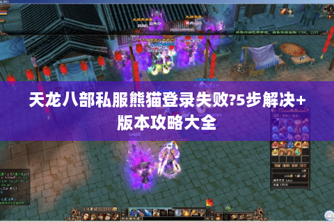 天龙八部私服熊猫登录失败?5步解决+版本攻略大全