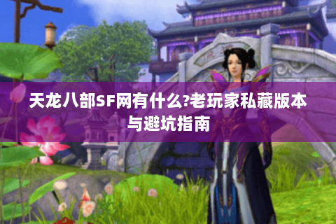 天龙八部SF网有什么?老玩家私藏版本与避坑指南 天龙八部SF网有什么?老玩家私藏版本与避坑指南