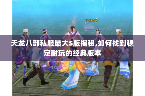 天龙八部私服最大S版揭秘,如何找到稳定耐玩的经典版本 天龙八部私服最大S版揭秘,如何找到稳定耐玩的经典版本