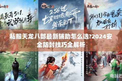 私服天龙八部最新辅助怎么选?2024安全防封技巧全解析