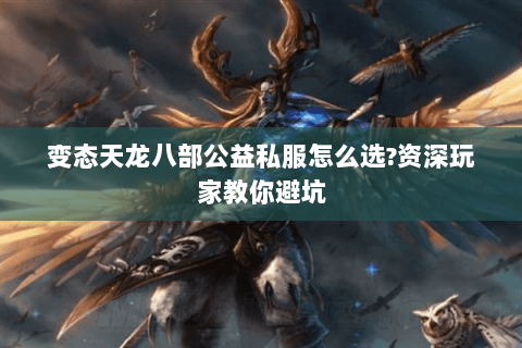 变态天龙八部公益私服怎么选?资深玩家教你避坑