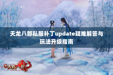 天龙八部私服补丁update疑难解答与玩法升级指南