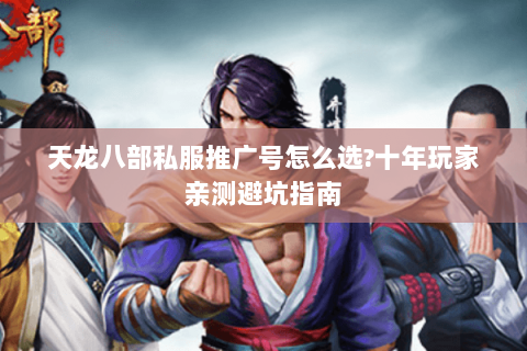 天龙八部私服推广号怎么选?十年玩家亲测避坑指南 天龙八部私服推广号怎么选?十年玩家亲测避坑指南