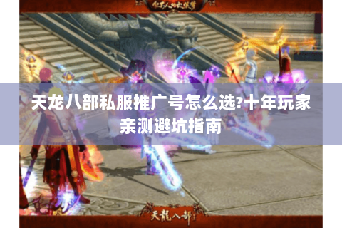 天龙八部私服推广号怎么选?十年玩家亲测避坑指南 天龙八部私服推广号怎么选?十年玩家亲测避坑指南