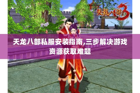 天龙八部私服安装指南,三步解决游戏资源获取难题 天龙八部私服安装指南,三步解决游戏资源获取难题