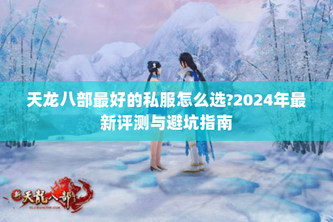 天龙八部最好的私服怎么选?2024年最新评测与避坑指南 天龙八部最好的私服怎么选?2024年最新评测与避坑指南