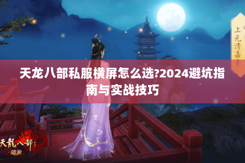 天龙八部私服横屏怎么选?2024避坑指南与实战技巧 天龙八部私服横屏怎么选?2024避坑指南与实战技巧