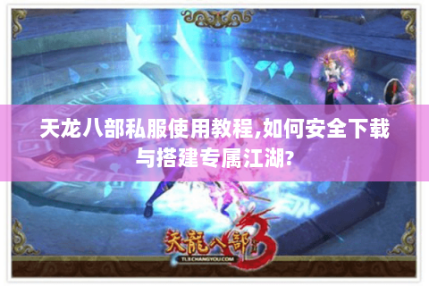 天龙八部私服使用教程,如何安全下载与搭建专属江湖? 天龙八部私服使用教程,如何安全下载与搭建专属江湖?