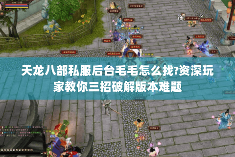 天龙八部私服后台毛毛怎么找?资深玩家教你三招破解版本难题 天龙八部私服后台毛毛怎么找?资深玩家教你三招破解版本难题