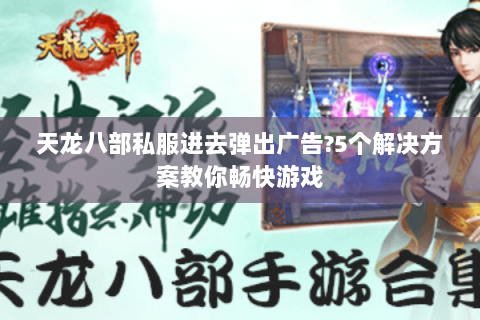 天龙八部私服进去弹出广告?5个解决方案教你畅快游戏