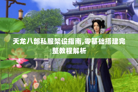 天龙八部私服架设指南,零基础搭建完整教程解析 天龙八部私服架设指南,零基础搭建完整教程解析