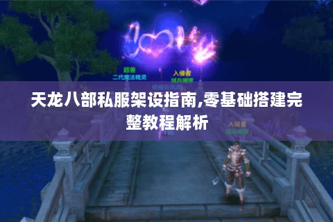 天龙八部私服架设指南,零基础搭建完整教程解析 天龙八部私服架设指南,零基础搭建完整教程解析