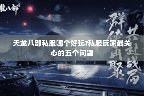 天龙八部私服哪个好玩?私服玩家最关心的五个问题 天龙八部私服哪个好玩?私服玩家最关心的五个问题