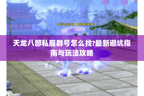 天龙八部私服群号怎么找?最新避坑指南与玩法攻略 天龙八部私服群号怎么找?最新避坑指南与玩法攻略