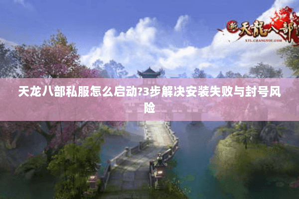 天龙八部私服怎么启动?3步解决安装失败与封号风险 天龙八部私服怎么启动?3步解决安装失败与封号风险